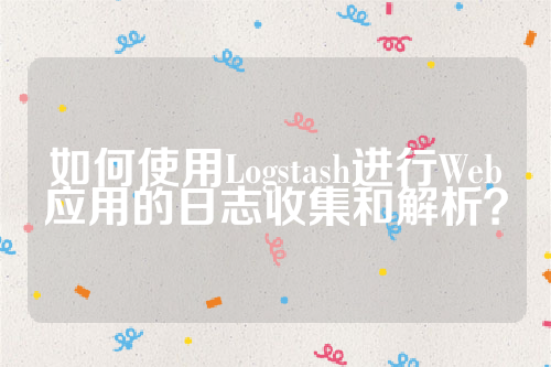 如何使用Logstash进行Web应用的日志收集和解析？