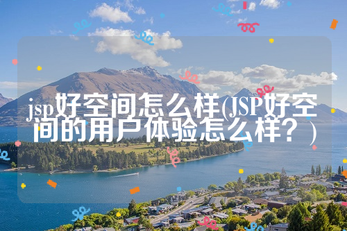 jsp好空间怎么样(JSP好空间的用户体验怎么样？)