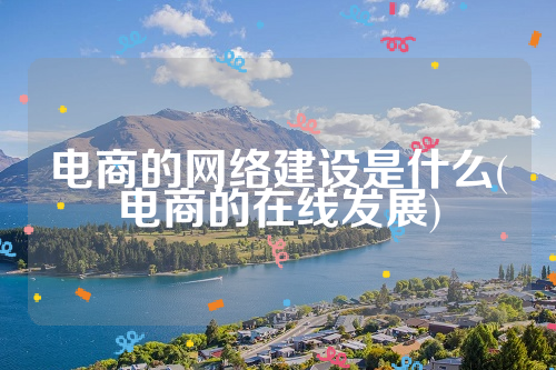 电商的网络建设是什么(电商的在线发展)