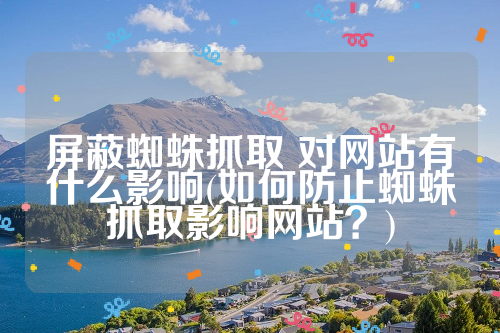 屏蔽蜘蛛抓取 对网站有什么影响(如何防止蜘蛛抓取影响网站？)