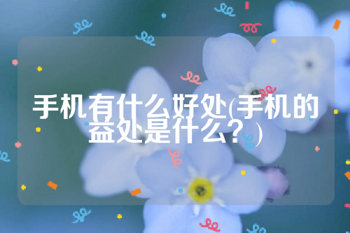 手机有什么好处(手机的益处是什么？)