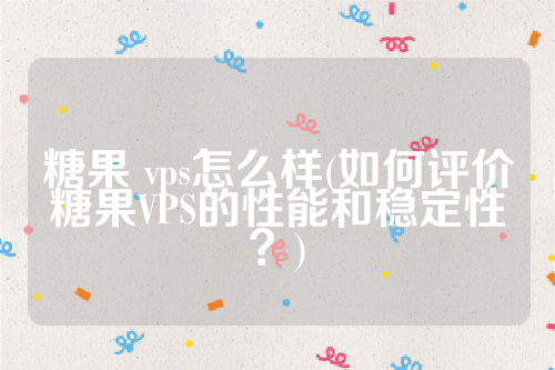 糖果 vps怎么样(如何评价糖果VPS的性能和稳定性？)