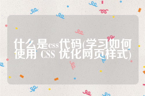 什么是css代码(学习如何使用 CSS 优化网页样式)