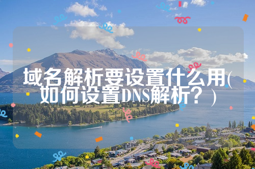 域名解析要设置什么用(如何设置DNS解析？)