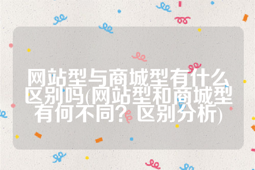 网站型与商城型有什么区别吗(网站型和商城型有何不同？区别分析)