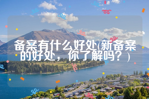 备案有什么好处(新备案的好处，你了解吗？)