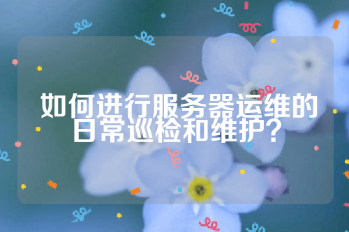  如何进行服务器运维的日常巡检和维护？