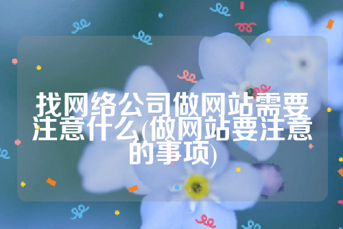 找网络公司做网站需要注意什么(做网站要注意的事项)