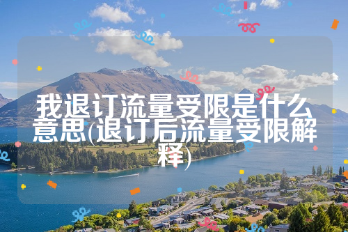 我退订流量受限是什么意思(退订后流量受限解释)