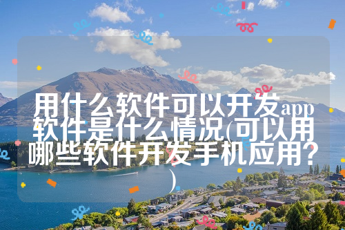 用什么软件可以开发app软件是什么情况(可以用哪些软件开发手机应用？)