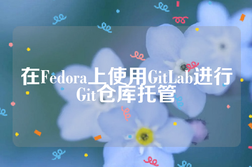 在Fedora上使用GitLab进行Git仓库托管