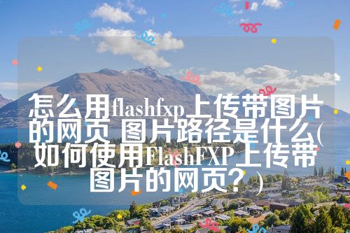 怎么用flashfxp上传带图片的网页 图片路径是什么(如何使用FlashFXP上传带图片的网页？)