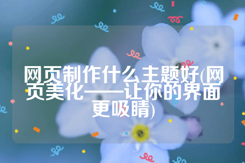 网页制作什么主题好(网页美化——让你的界面更吸睛)