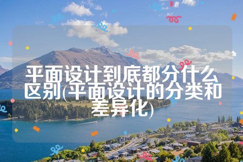 平面设计到底都分什么区别(平面设计的分类和差异化)