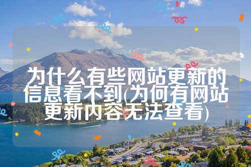 为什么有些网站更新的信息看不到(为何有网站更新内容无法查看)