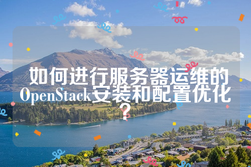  如何进行服务器运维的OpenStack安装和配置优化？