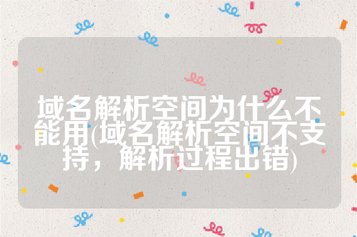 域名解析空间为什么不能用(域名解析空间不支持，解析过程出错)