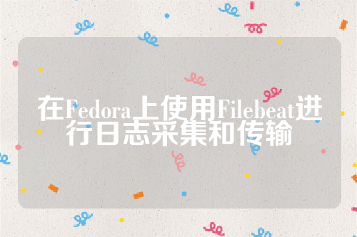 在Fedora上使用Filebeat进行日志采集和传输