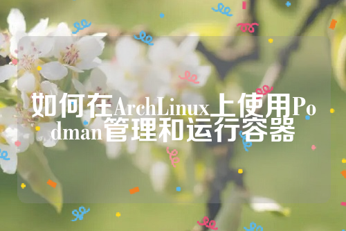 如何在ArchLinux上使用Podman管理和运行容器