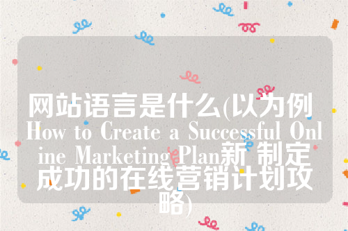 网站语言是什么(以为例 How to Create a Successful Online Marketing Plan新 制定成功的在线营销计划攻略)