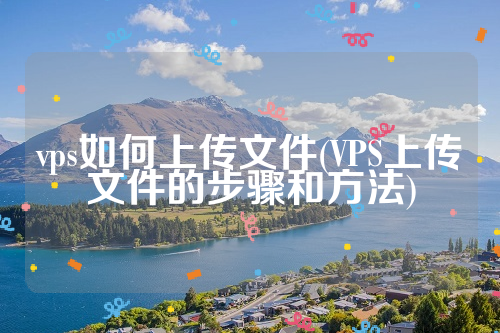 vps如何上传文件(VPS上传文件的步骤和方法)