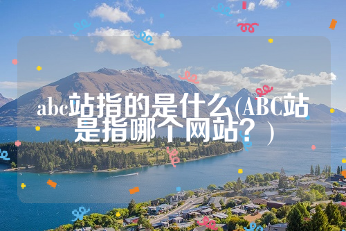 abc站指的是什么(ABC站是指哪个网站？)