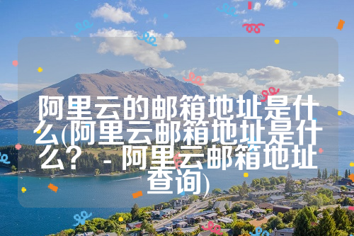 阿里云的邮箱地址是什么(阿里云邮箱地址是什么？ - 阿里云邮箱地址查询)