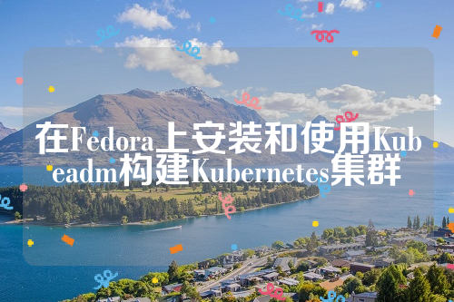 在Fedora上安装和使用Kubeadm构建Kubernetes集群