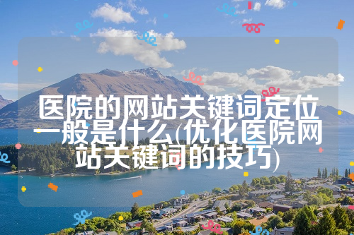 医院的网站关键词定位一般是什么(优化医院网站关键词的技巧)