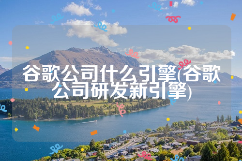 谷歌公司什么引擎(谷歌公司研发新引擎)