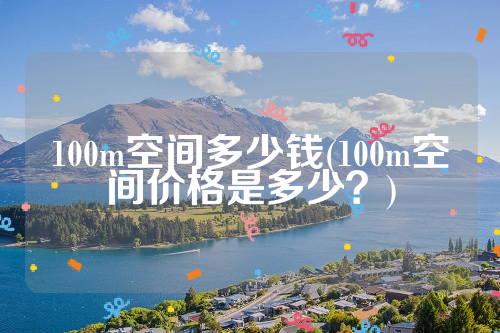 100m空间多少钱(100m空间价格是多少？)