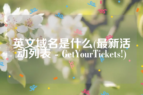 英文域名是什么(最新活动列表 - GetYourTickets!)