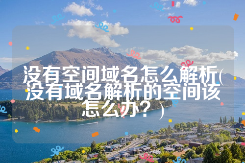 没有空间域名怎么解析(没有域名解析的空间该怎么办？)