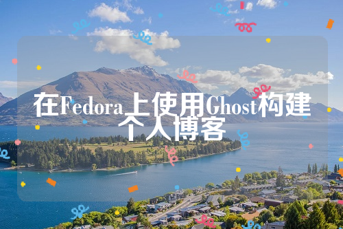 在Fedora上使用Ghost构建个人博客