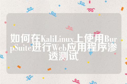 如何在KaliLinux上使用BurpSuite进行Web应用程序渗透测试