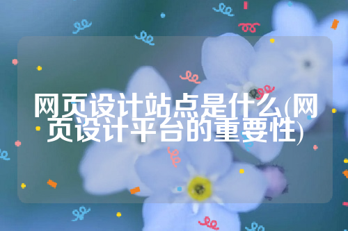 网页设计站点是什么(网页设计平台的重要性)