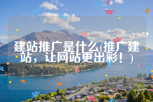 建站推广是什么(推广建站，让网站更出彩！)