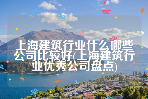 上海建筑行业什么哪些公司比较好(上海建筑行业优秀公司盘点)