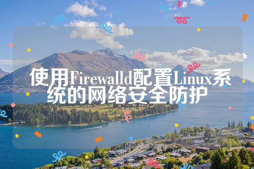  使用Firewalld配置Linux系统的网络安全防护