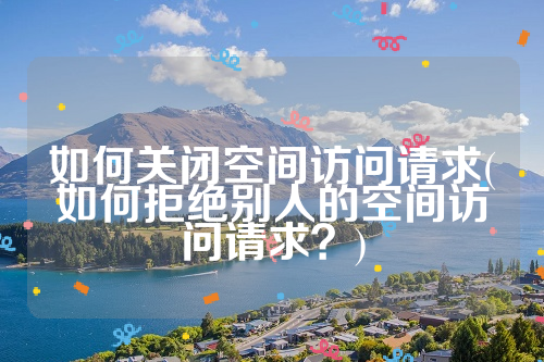 如何关闭空间访问请求(如何拒绝别人的空间访问请求？)