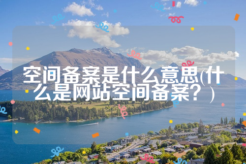 空间备案是什么意思(什么是网站空间备案？)