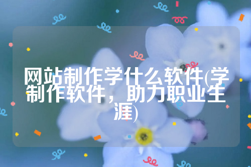 网站制作学什么软件(学制作软件，助力职业生涯)