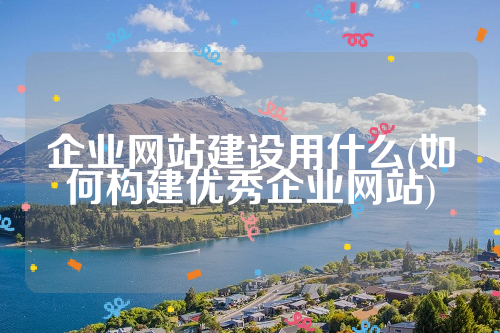 企业网站建设用什么(如何构建优秀企业网站)