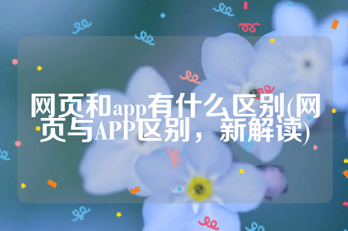 网页和app有什么区别(网页与APP区别，新解读)