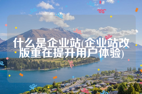 什么是企业站(企业站改版重在提升用户体验)