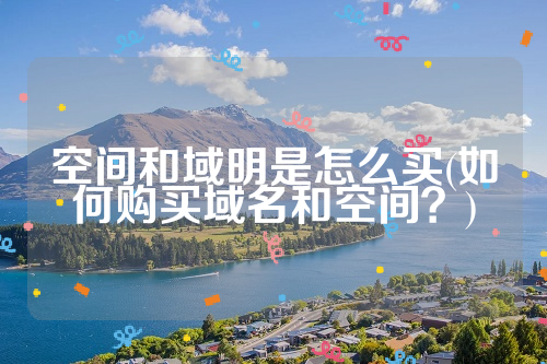 空间和域明是怎么买(如何购买域名和空间？)