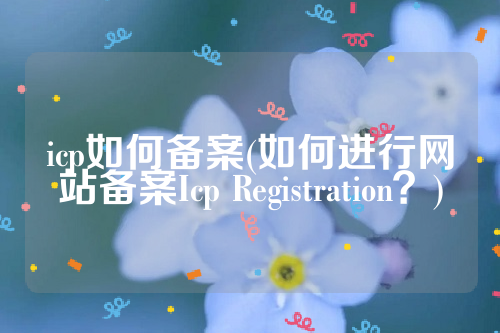 icp如何备案(如何进行网站备案Icp Registration？)