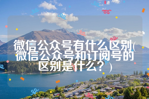 微信公众号有什么区别(微信公众号和订阅号的区别是什么？)