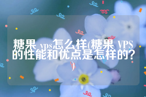 糖果 vps怎么样(糖果 VPS的性能和优点是怎样的？)