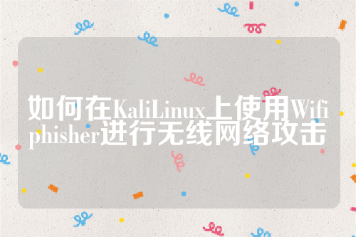 如何在KaliLinux上使用Wifiphisher进行无线网络攻击